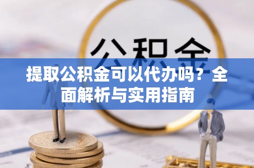 偏关提取公积金可以代办吗？全面解析与实用指南