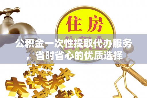 偏关公积金一次性提取代办服务，省时省心的优质选择
