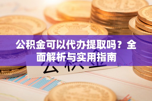 偏关公积金可以代办提取吗？全面解析与实用指南