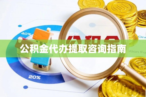 偏关公积金代办提取咨询指南