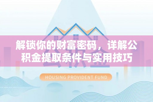 偏关解锁你的财富密码，详解公积金提取条件与实用技巧