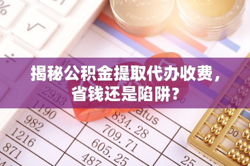 偏关揭秘公积金提取代办收费，省钱还是陷阱？
