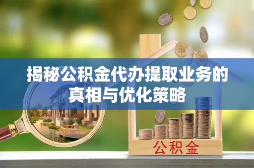 偏关揭秘公积金代办提取业务的真相与优化策略