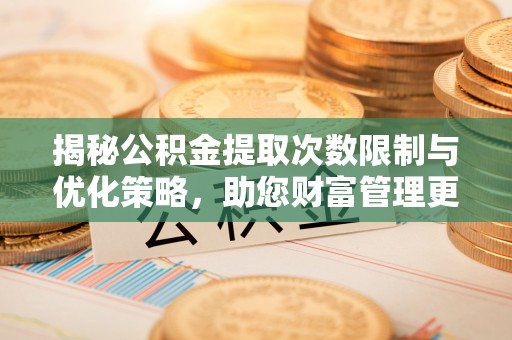 偏关揭秘公积金提取次数限制与优化策略，助您财富管理更高效