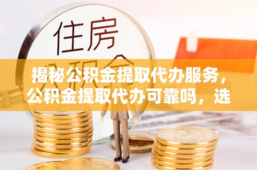 偏关揭秘公积金提取代办服务，公积金提取代办可靠吗，选择需谨慎