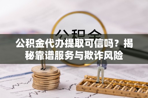 偏关公积金代办提取可信吗？揭秘靠谱服务与欺诈风险