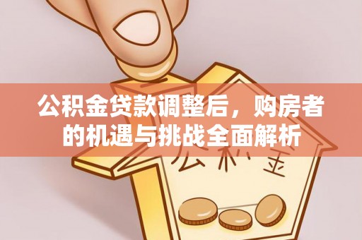 偏关公积金贷款调整后，购房者的机遇与挑战全面解析