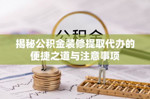 偏关揭秘公积金装修提取代办的便捷之道与注意事项