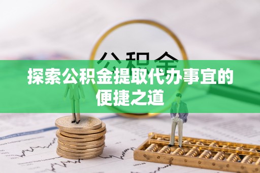 偏关探索公积金提取代办事宜的便捷之道