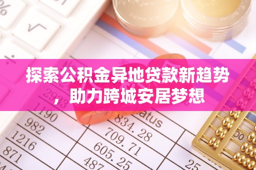 偏关探索公积金异地贷款新趋势，助力跨城安居梦想