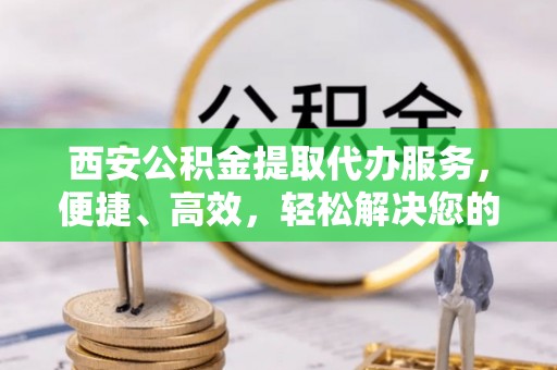 偏关西安公积金提取代办服务，便捷、高效，轻松解决您的资金需求