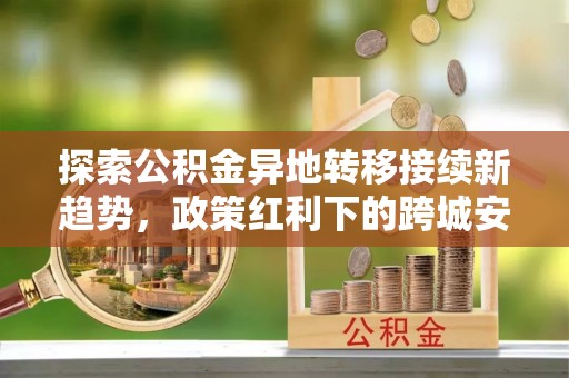 偏关探索公积金异地转移接续新趋势，政策红利下的跨城安居梦想