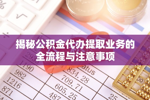 偏关揭秘公积金代办提取业务的全流程与注意事项