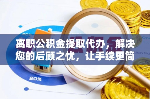 偏关离职公积金提取代办，解决您的后顾之忧，让手续更简单