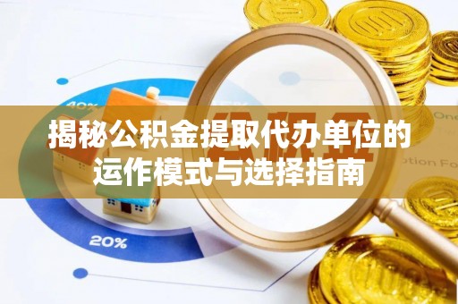 偏关揭秘公积金提取代办单位的运作模式与选择指南