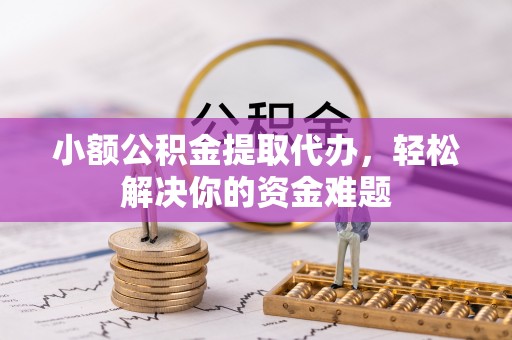 偏关小额公积金提取代办，轻松解决你的资金难题