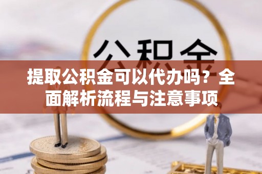 偏关提取公积金可以代办吗？全面解析流程与注意事项
