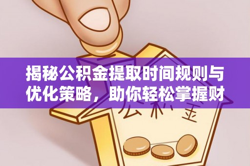 偏关揭秘公积金提取时间规则与优化策略，助你轻松掌握财富流动