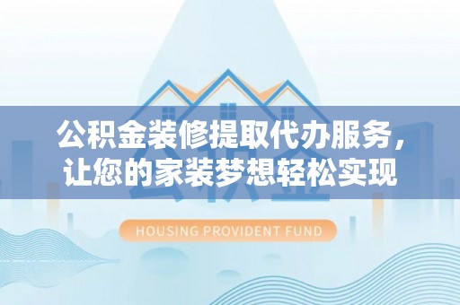 偏关公积金装修提取代办服务，让您的家装梦想轻松实现