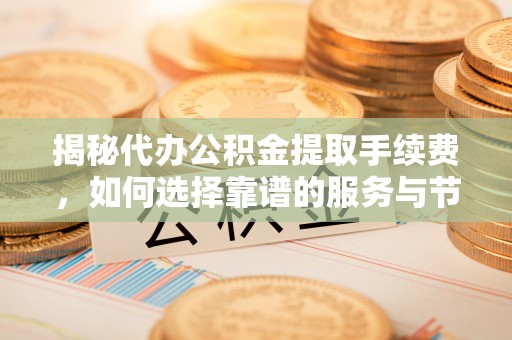 偏关揭秘代办公积金提取手续费，如何选择靠谱的服务与节省成本