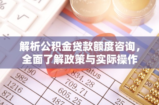 偏关解析公积金贷款额度咨询，全面了解政策与实际操作
