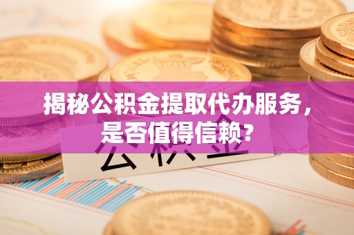偏关揭秘公积金提取代办服务，是否值得信赖？