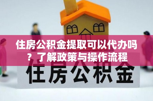偏关住房公积金提取可以代办吗？了解政策与操作流程