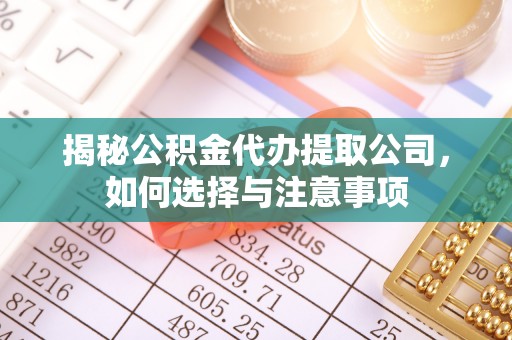 偏关揭秘公积金代办提取公司，如何选择与注意事项