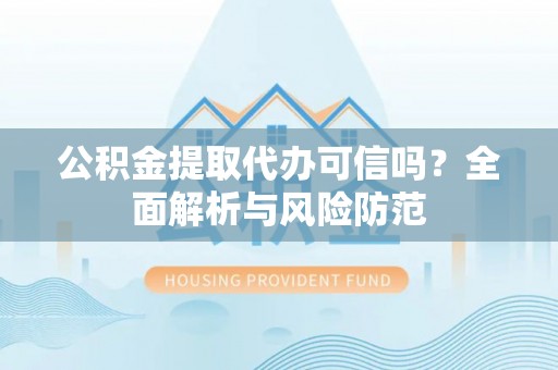 偏关公积金提取代办可信吗？全面解析与风险防范