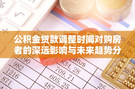 偏关公积金贷款调整时间对购房者的深远影响与未来趋势分析