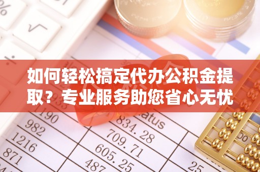 偏关如何轻松搞定代办公积金提取？专业服务助您省心无忧