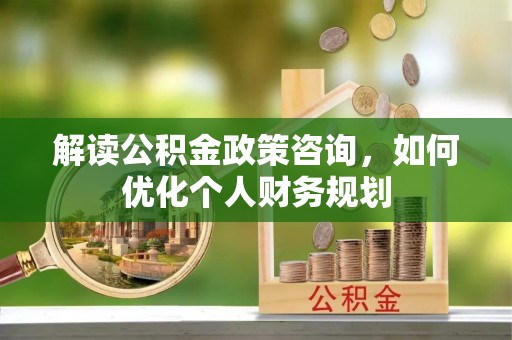 偏关解读公积金政策咨询，如何优化个人财务规划