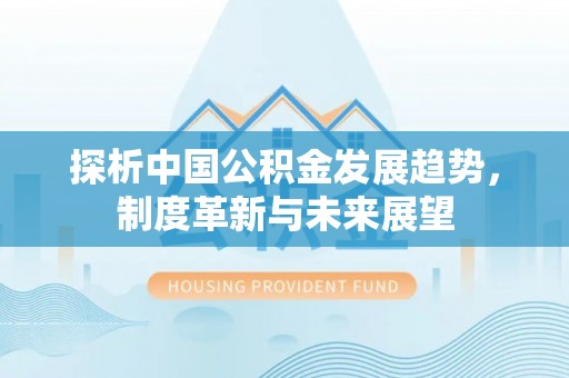 偏关探析中国公积金发展趋势，制度革新与未来展望