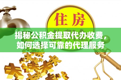 偏关揭秘公积金提取代办收费，如何选择可靠的代理服务