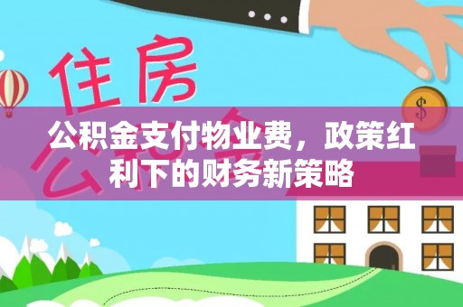 偏关公积金支付物业费，政策红利下的财务新策略
