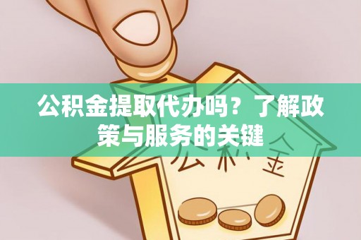 偏关公积金提取代办吗？了解政策与服务的关键