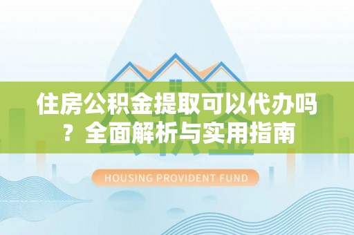 偏关住房公积金提取可以代办吗？全面解析与实用指南