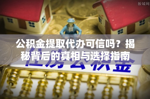 偏关公积金提取代办可信吗？揭秘背后的真相与选择指南