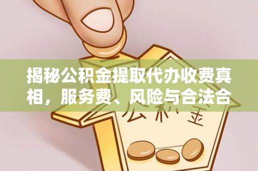 偏关揭秘公积金提取代办收费真相，服务费、风险与合法合规全解析