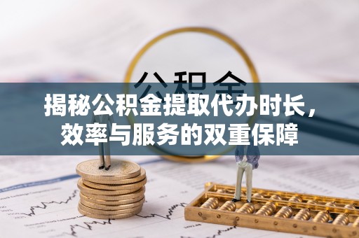 偏关揭秘公积金提取代办时长，效率与服务的双重保障