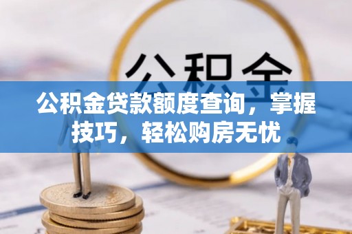 偏关公积金贷款额度查询，掌握技巧，轻松购房无忧