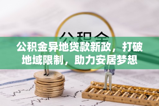 偏关公积金异地贷款新政，打破地域限制，助力安居梦想