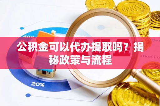 偏关公积金可以代办提取吗？揭秘政策与流程