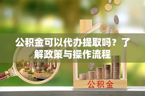偏关公积金可以代办提取吗？了解政策与操作流程