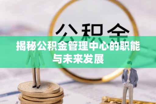 偏关揭秘公积金管理中心的职能与未来发展