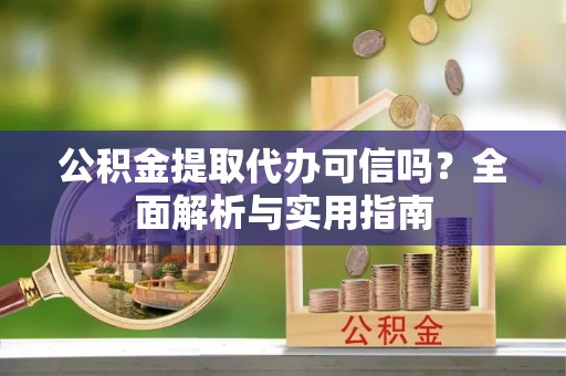 偏关公积金提取代办可信吗？全面解析与实用指南