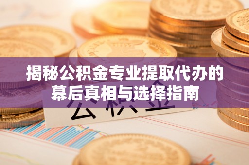 偏关揭秘公积金专业提取代办的幕后真相与选择指南