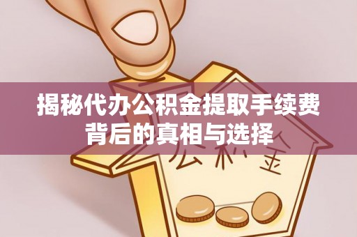 偏关揭秘代办公积金提取手续费背后的真相与选择