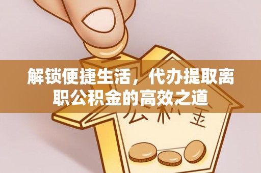 偏关解锁便捷生活，代办提取离职公积金的高效之道