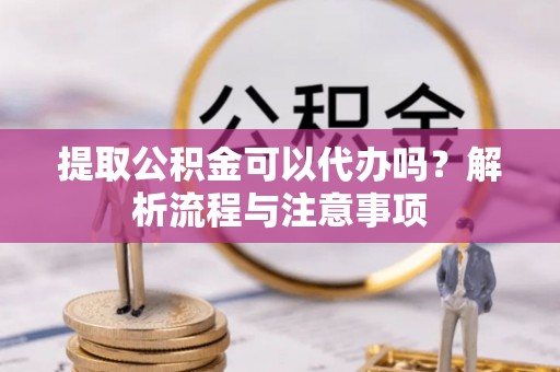 偏关提取公积金可以代办吗？解析流程与注意事项
